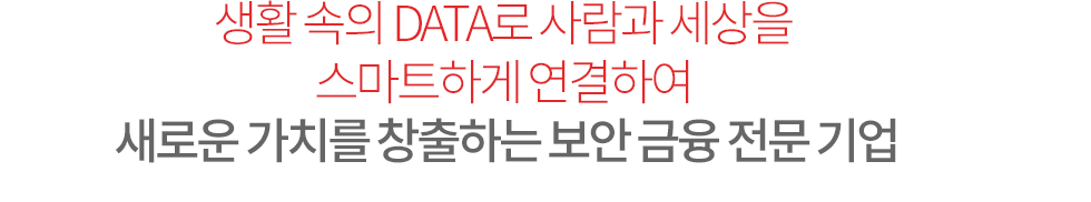 생활 속의 DATA로 사람과 세상을 스마트하게 연결하여 새로운 가치를 창출하는 금융보안 전문기업 